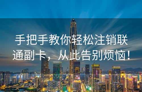 手把手教你轻松注销联通副卡，从此告别烦恼！