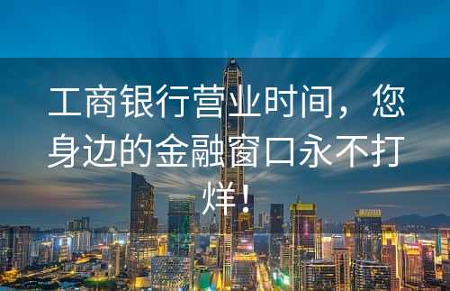 工商银行营业时间，您身边的金融窗口永不打烊！