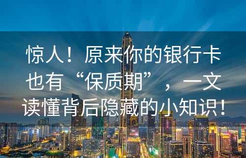 惊人！原来你的银行卡也有“保质期”，一文读懂背后隐藏的小知识！