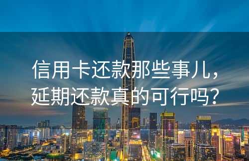 信用卡还款那些事儿，延期还款真的可行吗？