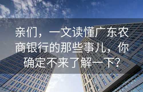 亲们，一文读懂广东农商银行的那些事儿，你确定不来了解一下？