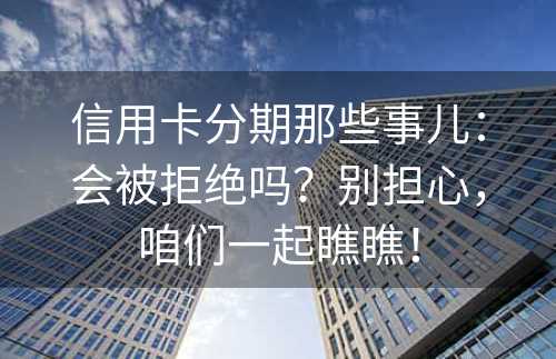 信用卡分期那些事儿：会被拒绝吗？别担心，咱们一起瞧瞧！