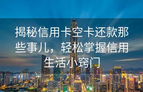 揭秘信用卡空卡还款那些事儿，轻松掌握信用生活小窍门