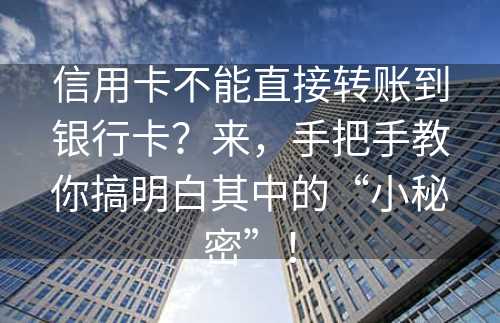 信用卡不能直接转账到银行卡？来，手把手教你搞明白其中的“小秘密”！