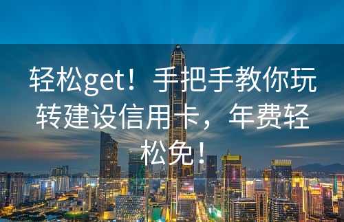 轻松get！手把手教你玩转建设信用卡，年费轻松免！