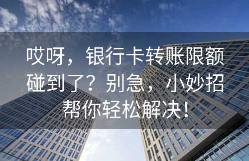 哎呀，银行卡转账限额碰到了？别急，小妙招帮你轻松解决！