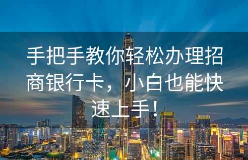 手把手教你轻松办理招商银行卡，小白也能快速上手！