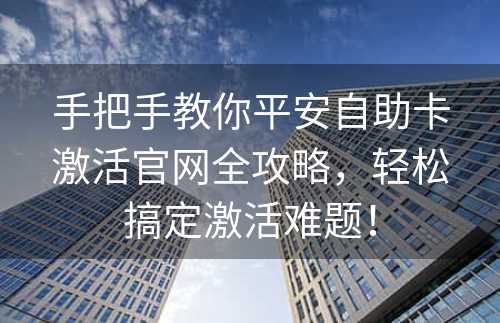 手把手教你平安自助卡激活官网全攻略，轻松搞定激活难题！