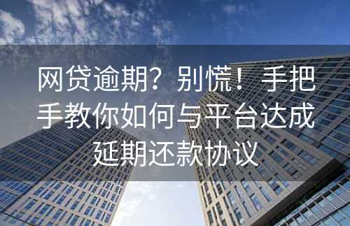 网贷逾期？别慌！手把手教你如何与平台达成延期还款协议