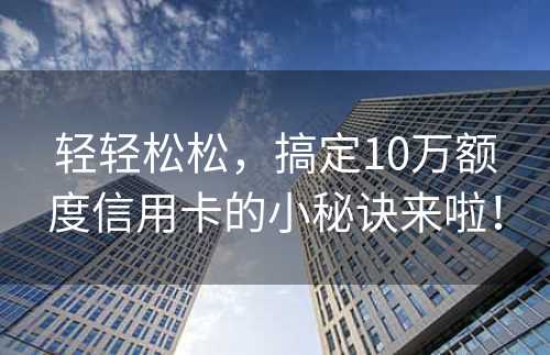 轻轻松松，搞定10万额度信用卡的小秘诀来啦！