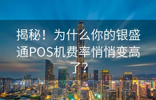 揭秘！为什么你的银盛通POS机费率悄悄变高了？