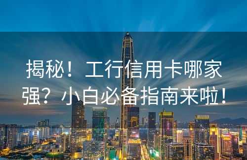 揭秘！工行信用卡哪家强？小白必备指南来啦！