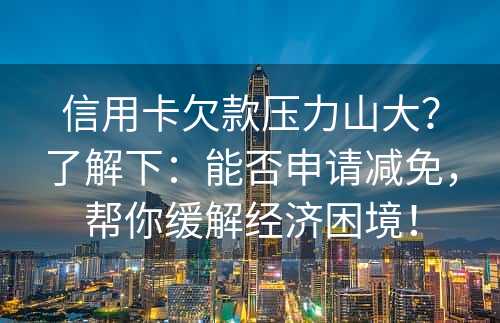 信用卡欠款压力山大？了解下：能否申请减免，帮你缓解经济困境！