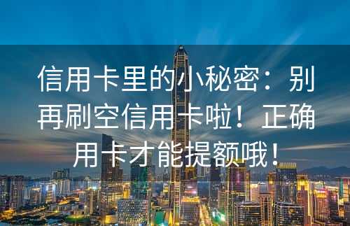 信用卡里的小秘密：别再刷空信用卡啦！正确用卡才能提额哦！