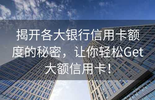 揭开各大银行信用卡额度的秘密，让你轻松Get大额信用卡！