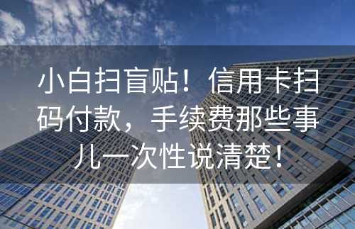 小白扫盲贴！信用卡扫码付款，手续费那些事儿一次性说清楚！