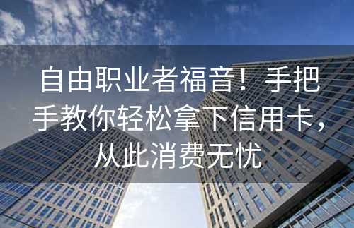 自由职业者福音！手把手教你轻松拿下信用卡，从此消费无忧