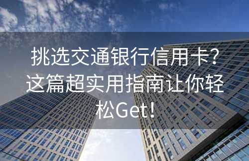 挑选交通银行信用卡？这篇超实用指南让你轻松Get！