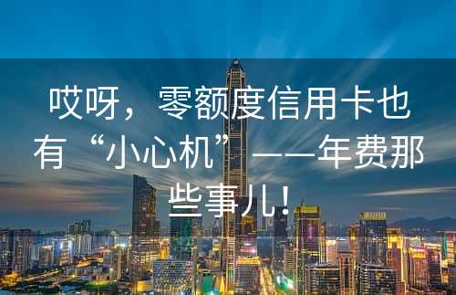 哎呀，零额度信用卡也有“小心机”——年费那些事儿！