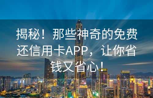 揭秘！那些神奇的免费还信用卡APP，让你省钱又省心！