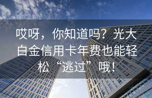 哎呀，你知道吗？光大白金信用卡年费也能轻松“逃过”哦！