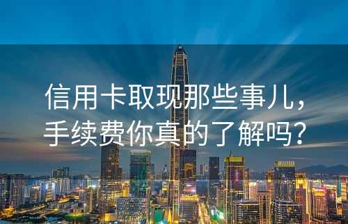 信用卡取现那些事儿，手续费你真的了解吗？