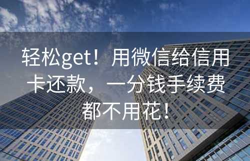 轻松get！用微信给信用卡还款，一分钱手续费都不用花！