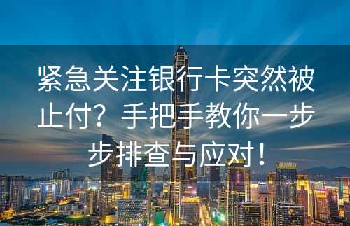 紧急关注银行卡突然被止付？手把手教你一步步排查与应对！