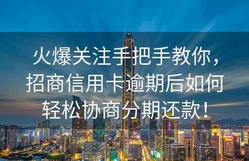 火爆关注手把手教你，招商信用卡逾期后如何轻松协商分期还款！