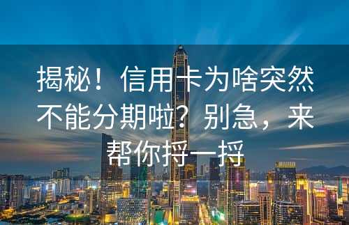 揭秘！信用卡为啥突然不能分期啦？别急，来帮你捋一捋