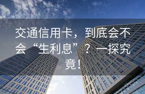 交通信用卡，到底会不会“生利息”？一探究竟！