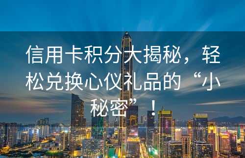 信用卡积分大揭秘，轻松兑换心仪礼品的“小秘密”！