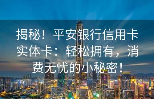 揭秘！平安银行信用卡实体卡：轻松拥有，消费无忧的小秘密！