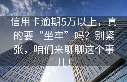 信用卡逾期5万以上，真的要“坐牢”吗？别紧张，咱们来聊聊这个事儿！