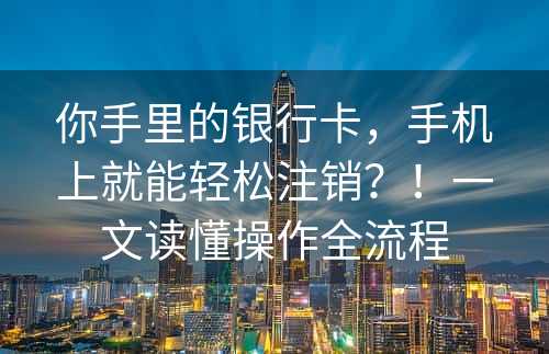 你手里的银行卡，手机上就能轻松注销？！一文读懂操作全流程