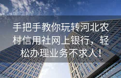 手把手教你玩转河北农村信用社网上银行，轻松办理业务不求人！