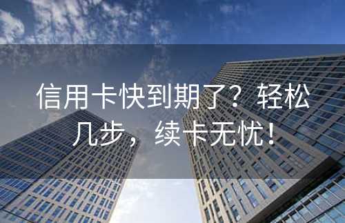 信用卡快到期了？轻松几步，续卡无忧！