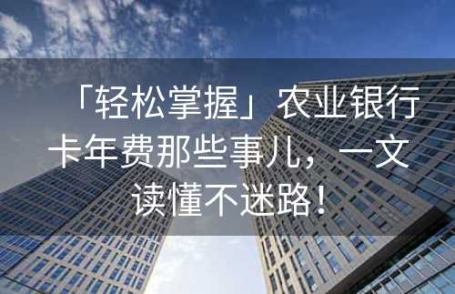 「轻松掌握」农业银行卡年费那些事儿，一文读懂不迷路！