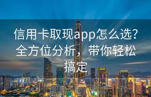 信用卡取现app怎么选？全方位分析，带你轻松搞定