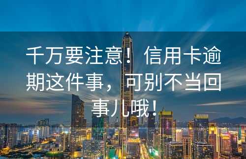 千万要注意！信用卡逾期这件事，可别不当回事儿哦！