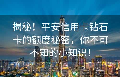 揭秘！平安信用卡钻石卡的额度秘密，你不可不知的小知识！