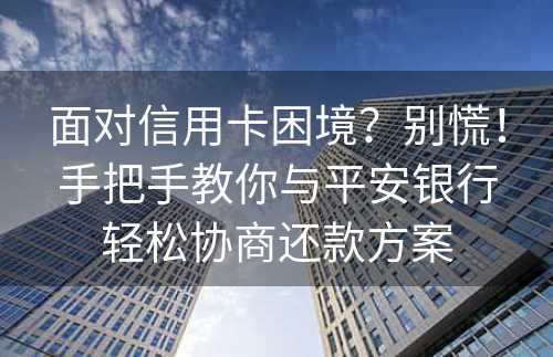 面对信用卡困境？别慌！手把手教你与平安银行轻松协商还款方案