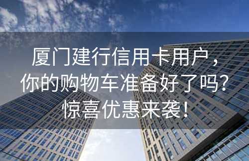 厦门建行信用卡用户，你的购物车准备好了吗？惊喜优惠来袭！