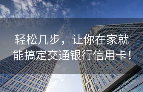 轻松几步，让你在家就能搞定交通银行信用卡！