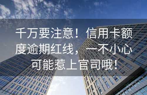 千万要注意！信用卡额度逾期红线，一不小心可能惹上官司哦！