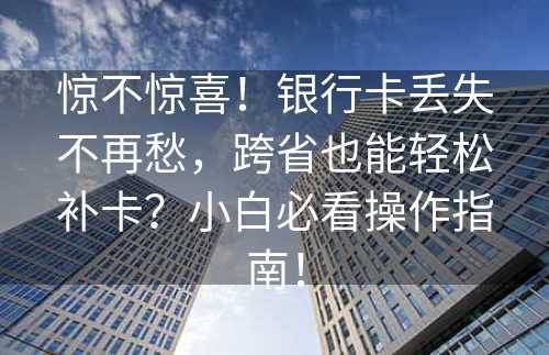 惊不惊喜！银行卡丢失不再愁，跨省也能轻松补卡？小白必看操作指南！