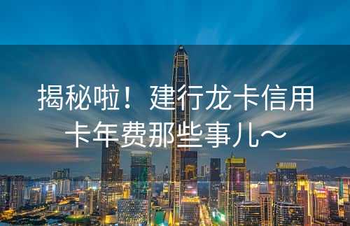 揭秘啦！建行龙卡信用卡年费那些事儿～