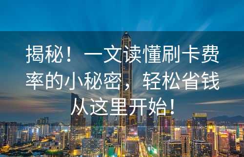 揭秘！一文读懂刷卡费率的小秘密，轻松省钱从这里开始！