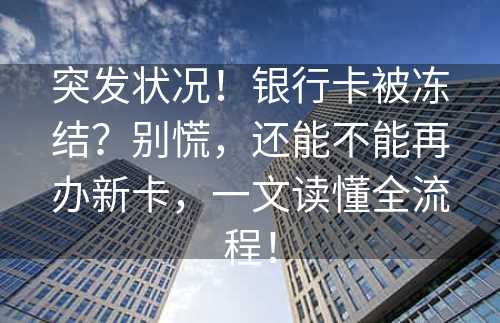 突发状况！银行卡被冻结？别慌，还能不能再办新卡，一文读懂全流程！