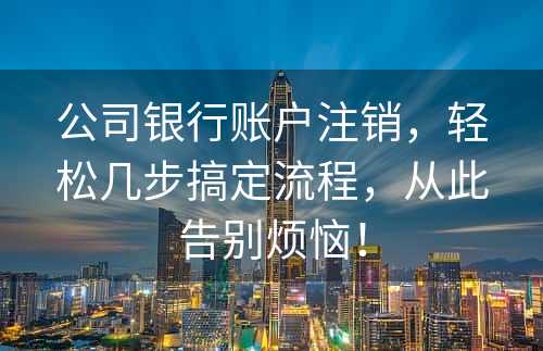 公司银行账户注销，轻松几步搞定流程，从此告别烦恼！